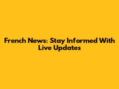 French News: Stay Informed With Live Updates