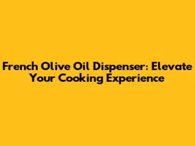 French Olive Oil Dispenser: Elevate Your Cooking Experience