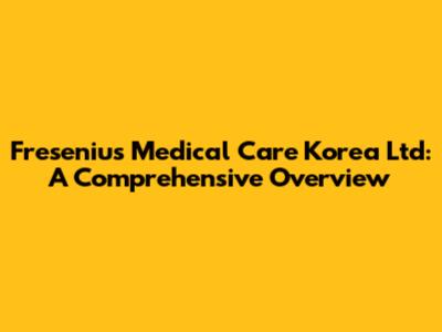 Fresenius Medical Care Korea Ltd: A Comprehensive Overview