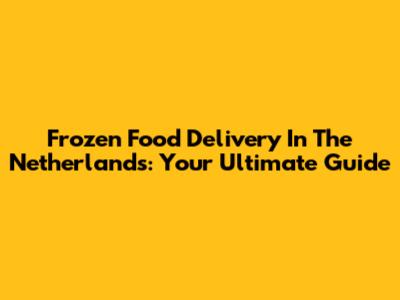 Frozen Food Delivery In The Netherlands: Your Ultimate Guide