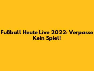 Fußball Heute Live 2022: Verpasse Kein Spiel!