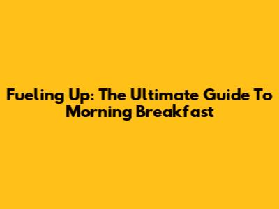 Fueling Up: The Ultimate Guide To Morning Breakfast