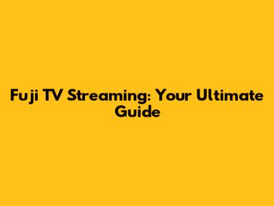 Fuji TV Streaming: Your Ultimate Guide