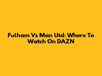 Fulham Vs Man Utd: Where To Watch On DAZN