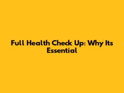 Full Health Check Up: Why It's Essential