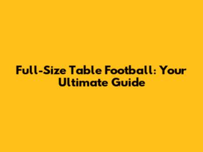 Full-Size Table Football: Your Ultimate Guide