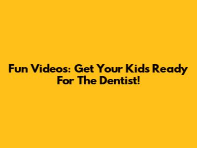 Fun Videos: Get Your Kids Ready For The Dentist!