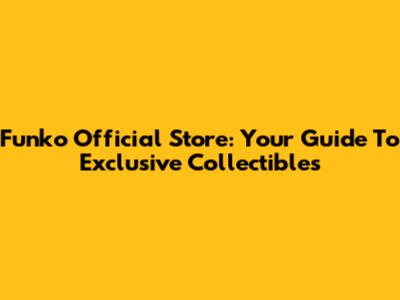 Funko Official Store: Your Guide To Exclusive Collectibles