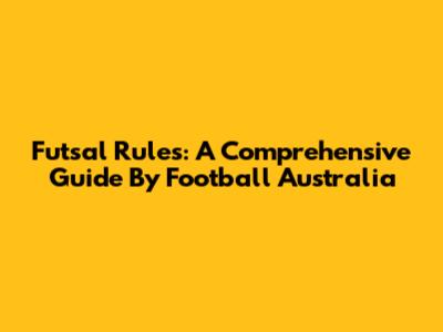 Futsal Rules: A Comprehensive Guide By Football Australia