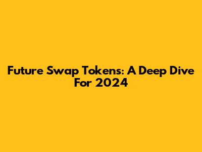 Future Swap Tokens: A Deep Dive For 2024