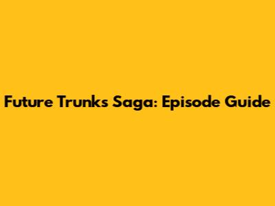 Future Trunks Saga: Episode Guide