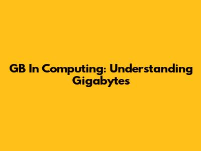 GB In Computing: Understanding Gigabytes