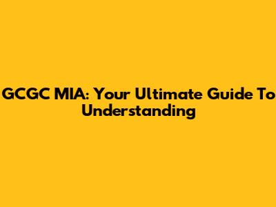 GCGC MIA: Your Ultimate Guide To Understanding