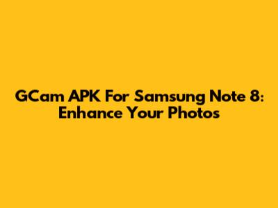 GCam APK For Samsung Note 8: Enhance Your Photos