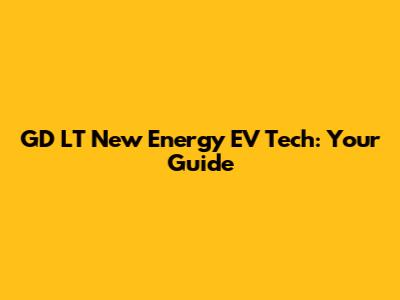 GD LT New Energy EV Tech: Your Guide