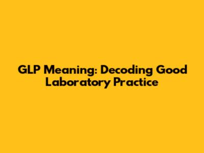 GLP Meaning: Decoding Good Laboratory Practice