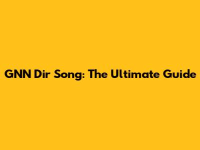 GNN Dir Song: The Ultimate Guide