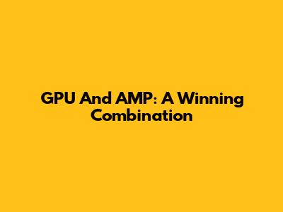 GPU And AMP: A Winning Combination