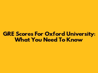 GRE Scores For Oxford University: What You Need To Know