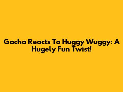 Gacha Reacts To Huggy Wuggy: A Hugely Fun Twist!