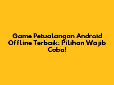 Game Petualangan Android Offline Terbaik: Pilihan Wajib Coba!