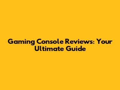 Gaming Console Reviews: Your Ultimate Guide