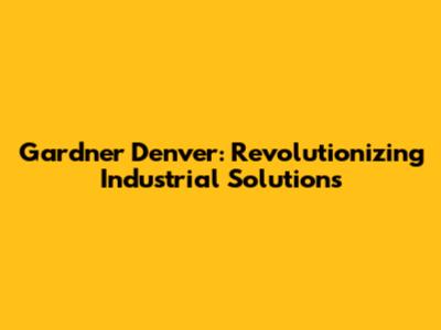 Gardner Denver: Revolutionizing Industrial Solutions