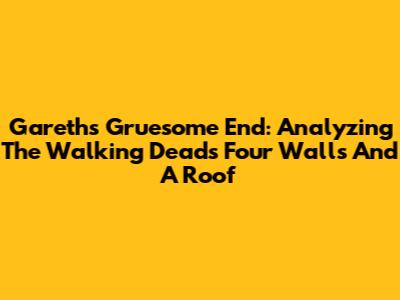 Gareth's Gruesome End: Analyzing The Walking Dead's 'Four Walls And A Roof'