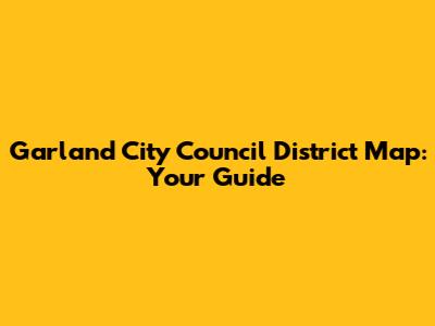 Garland City Council District Map: Your Guide