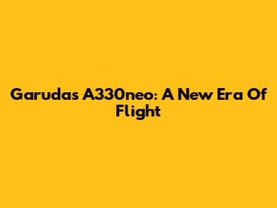 Garuda's A330neo: A New Era Of Flight