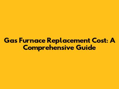 Gas Furnace Replacement Cost: A Comprehensive Guide