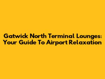 Gatwick North Terminal Lounges: Your Guide To Airport Relaxation
