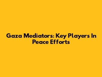 Gaza Mediators: Key Players In Peace Efforts