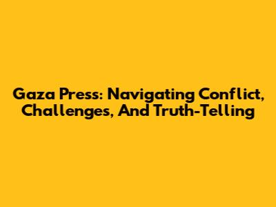 Gaza Press: Navigating Conflict, Challenges, And Truth-Telling