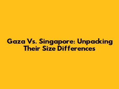 Gaza Vs. Singapore: Unpacking Their Size Differences