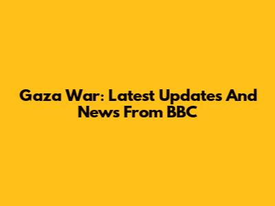 Gaza War: Latest Updates And News From BBC