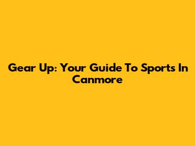 Gear Up: Your Guide To Sports In Canmore