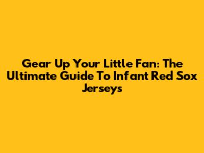 Gear Up Your Little Fan: The Ultimate Guide To Infant Red Sox Jerseys