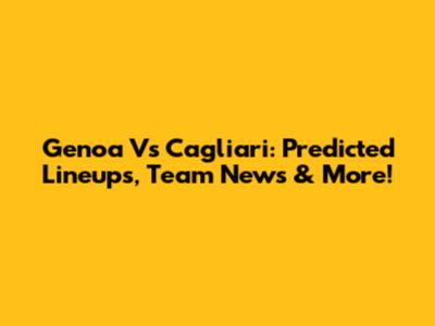 Genoa Vs Cagliari: Predicted Lineups, Team News & More!