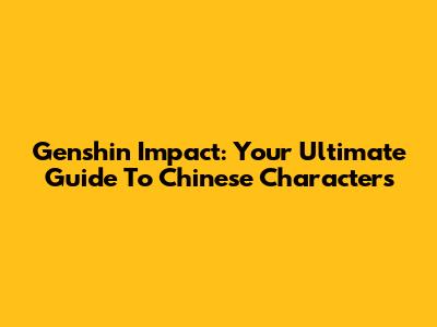 Genshin Impact: Your Ultimate Guide To Chinese Characters