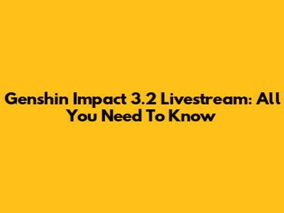 Genshin Impact 3.2 Livestream: All You Need To Know