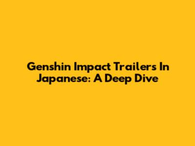 Genshin Impact Trailers In Japanese: A Deep Dive