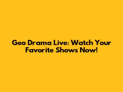 Geo Drama Live: Watch Your Favorite Shows Now!