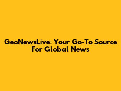 GeoNewsLive: Your Go-To Source For Global News