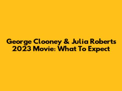 George Clooney & Julia Roberts' 2023 Movie: What To Expect