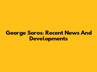 George Soros: Recent News And Developments
