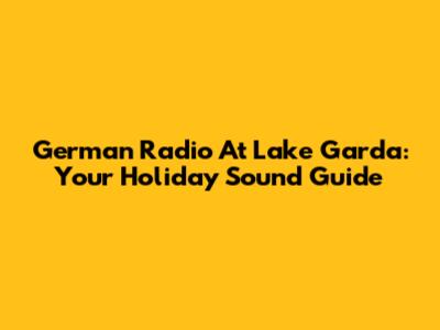 German Radio At Lake Garda: Your Holiday Sound Guide