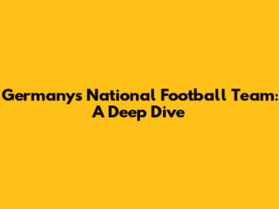 Germany's National Football Team: A Deep Dive