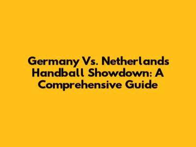Germany Vs. Netherlands Handball Showdown: A Comprehensive Guide