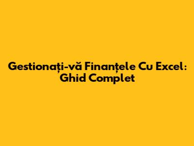 Gestionați-vă Finanțele Cu Excel: Ghid Complet